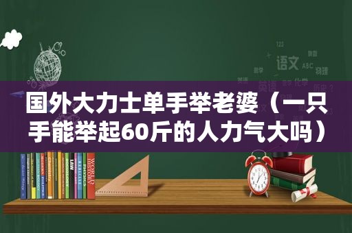 国外大力士单手举老婆（一只手能举起60斤的人力气大吗）