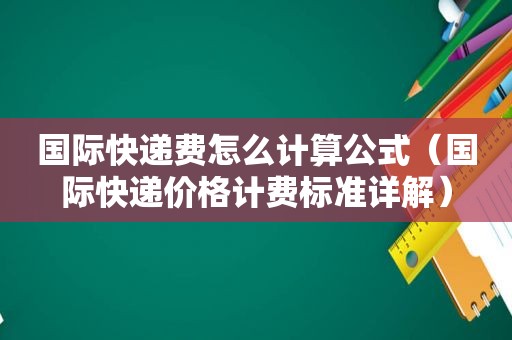 国际快递费怎么计算公式（国际快递价格计费标准详解）