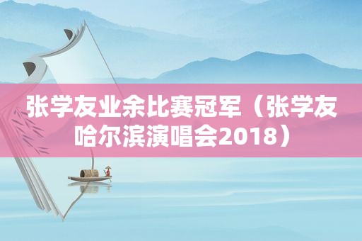 张学友业余比赛冠军（张学友哈尔滨演唱会2018）