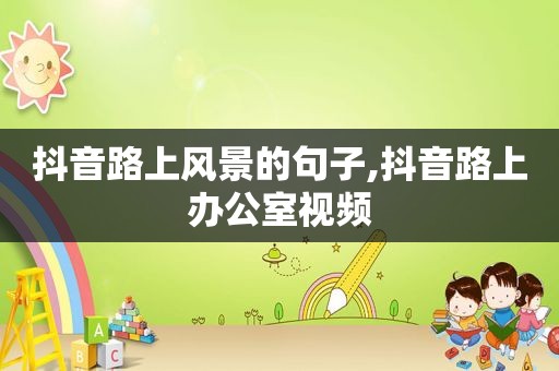 抖音路上风景的句子,抖音路上办公室视频