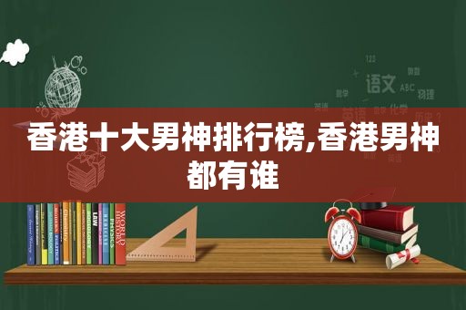 香港十大男神排行榜,香港男神都有谁