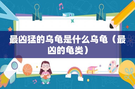 最凶猛的乌龟是什么乌龟（最凶的龟类）