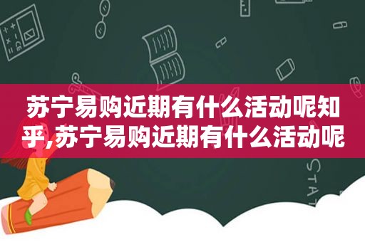 苏宁易购近期有什么活动呢知乎,苏宁易购近期有什么活动呢视频