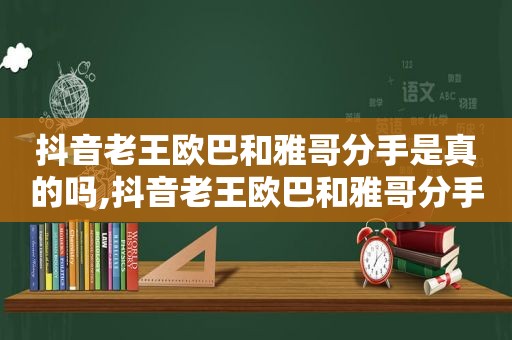 抖音老王欧巴和雅哥分手是真的吗,抖音老王欧巴和雅哥分手视频