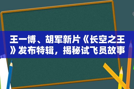 王一博、胡军新片《长空之王》发布特辑，揭秘试飞员故事