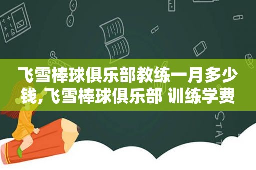飞雪棒球俱乐部教练一月多少钱,飞雪棒球俱乐部 训练学费