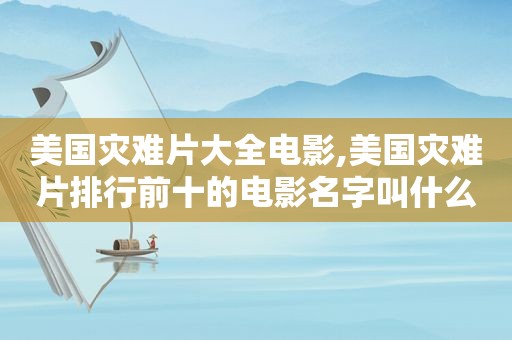 美国灾难片大全电影,美国灾难片排行前十的电影名字叫什么