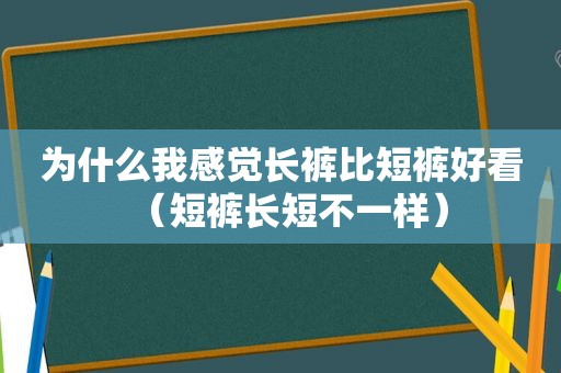 为什么我感觉长裤比短裤好看（短裤长短不一样）