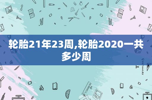 轮胎21年23周,轮胎2020一共多少周