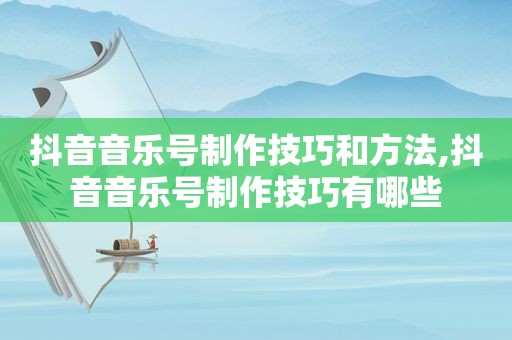 抖音音乐号制作技巧和方法,抖音音乐号制作技巧有哪些