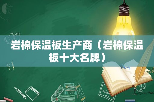 岩棉保温板生产商（岩棉保温板十大名牌）
