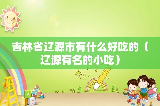 吉林省辽源市有什么好吃的（辽源有名的小吃）