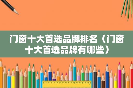 门窗十大首选品牌排名（门窗十大首选品牌有哪些）