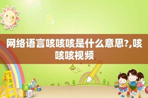 网络语言咳咳咳是什么意思?,咳咳咳视频