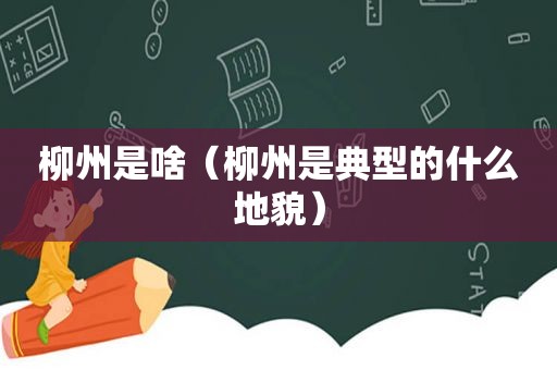 柳州是啥（柳州是典型的什么地貌）