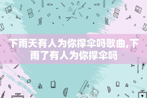 下雨天有人为你撑伞吗歌曲,下雨了有人为你撑伞吗