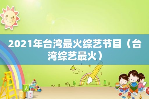 2021年台湾最火综艺节目（台湾综艺最火）