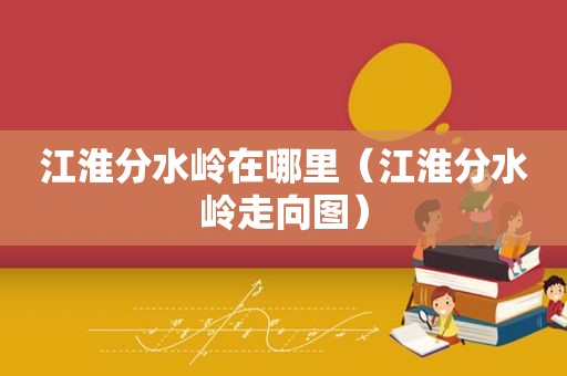 江淮分水岭在哪里（江淮分水岭走向图）