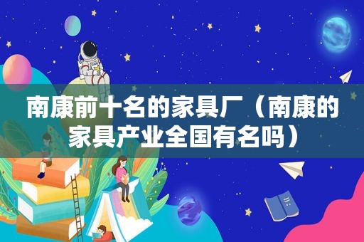 南康前十名的家具厂（南康的家具产业全国有名吗）