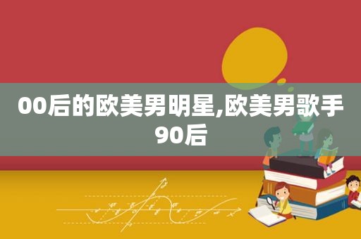 00后的欧美男明星,欧美男歌手90后