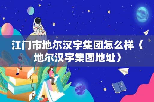 江门市地尔汉宇集团怎么样（地尔汉宇集团地址）