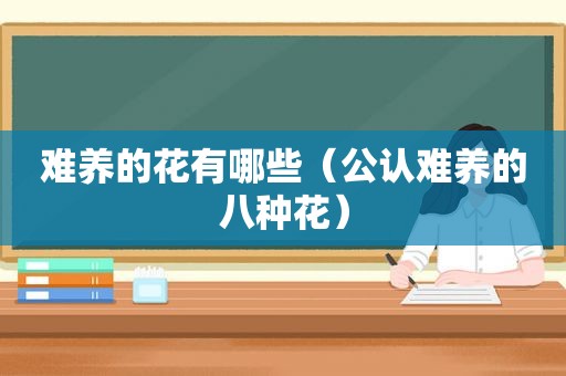 难养的花有哪些（公认难养的八种花）