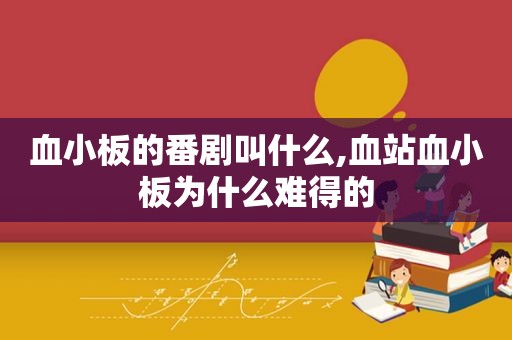 血小板的番剧叫什么,血站血小板为什么难得的