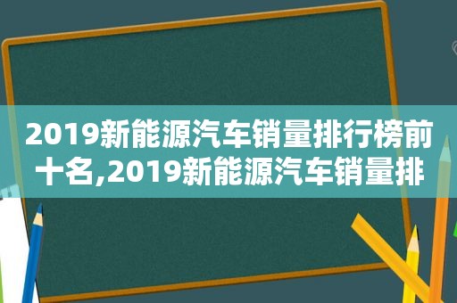 2019新能源汽车销量排行榜前十名,2019新能源汽车销量排行