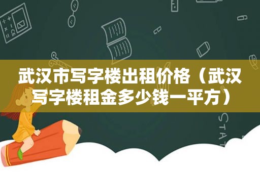 武汉市写字楼出租价格（武汉写字楼租金多少钱一平方）
