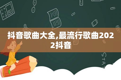 抖音歌曲大全,最流行歌曲2022抖音