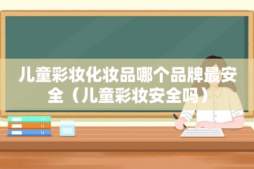 儿童彩妆化妆品哪个品牌最安全（儿童彩妆安全吗）