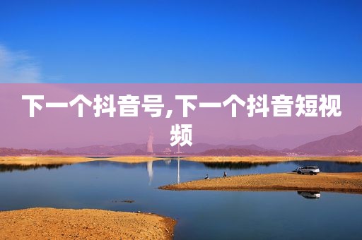 下一个抖音号,下一个抖音短视频