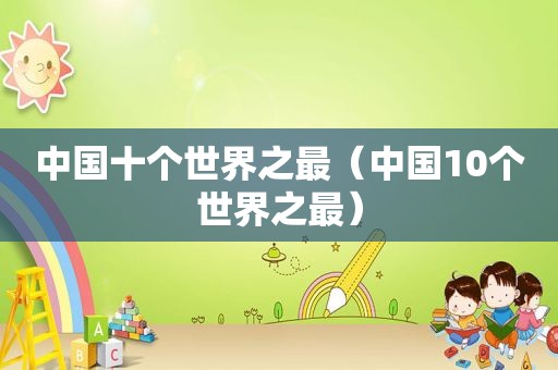 中国十个世界之最（中国10个世界之最）