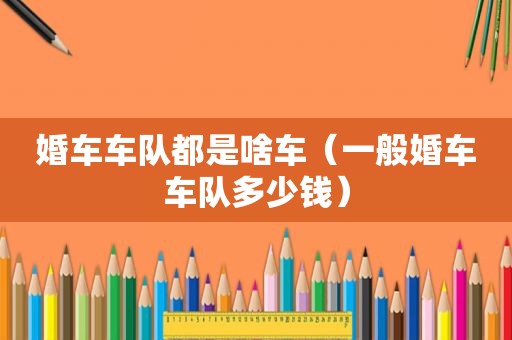 婚车车队都是啥车（一般婚车车队多少钱）