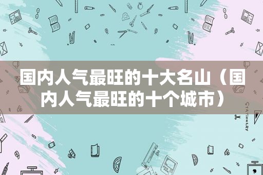 国内人气最旺的十大名山（国内人气最旺的十个城市）