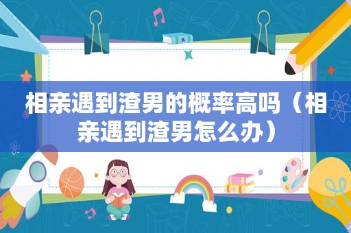 相亲遇到渣男的概率高吗（相亲遇到渣男怎么办）