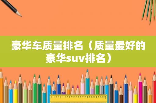 豪华车质量排名（质量最好的豪华suv排名）