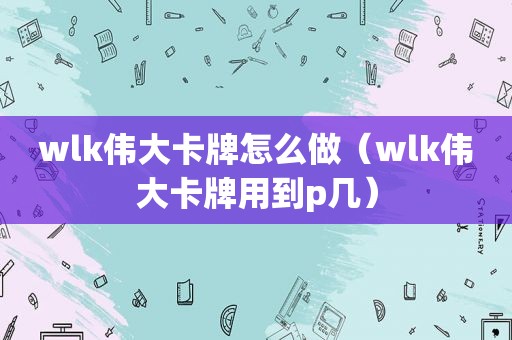 wlk伟大卡牌怎么做（wlk伟大卡牌用到p几）