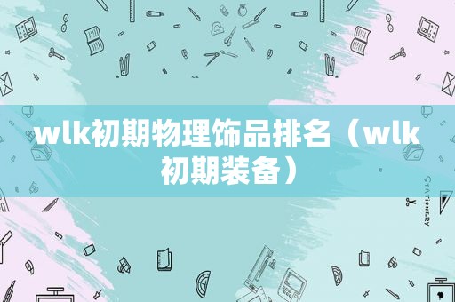 wlk初期物理饰品排名（wlk初期装备）