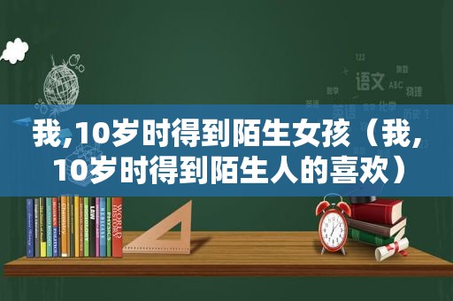 我,10岁时得到陌生女孩（我,10岁时得到陌生人的喜欢）