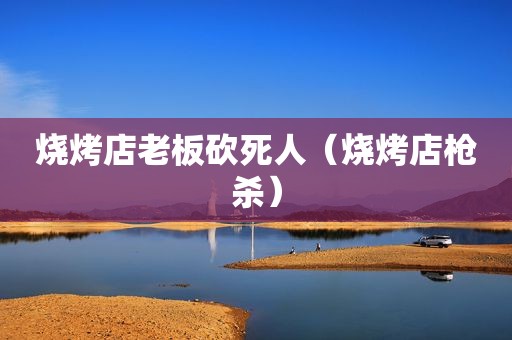烧烤店老板砍死人（烧烤店枪杀）