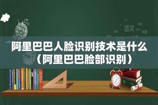 阿里巴巴人脸识别技术是什么（阿里巴巴脸部识别）