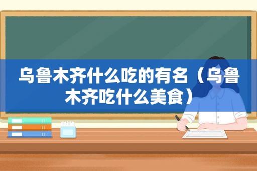 乌鲁木齐什么吃的有名（乌鲁木齐吃什么美食）
