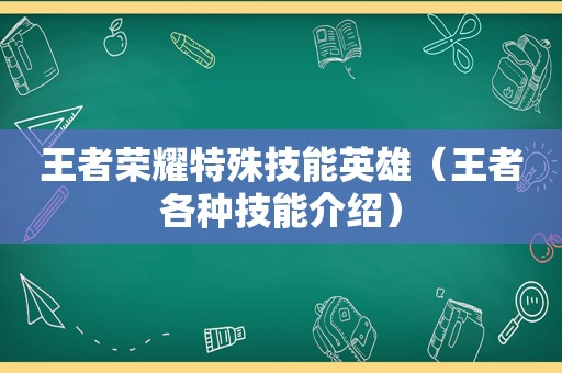 王者荣耀特殊技能英雄（王者各种技能介绍）