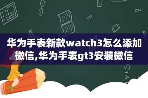 华为手表新款watch3怎么添加微信,华为手表gt3安装微信