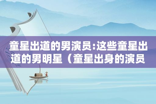 童星出道的男演员:这些童星出道的男明星（童星出身的演员）