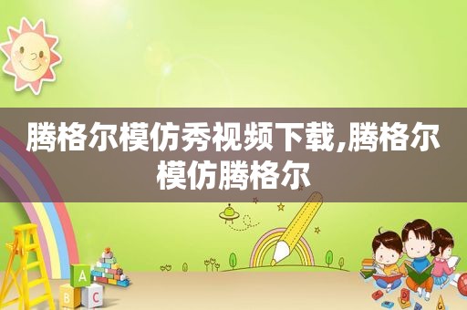 腾格尔模仿秀视频下载,腾格尔模仿腾格尔