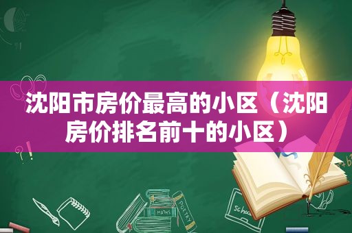 沈阳市房价最高的小区（沈阳房价排名前十的小区）