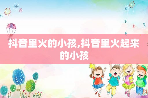 抖音里火的小孩,抖音里火起来的小孩