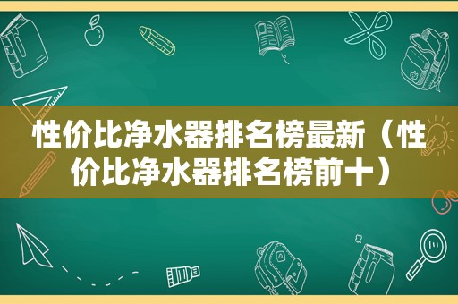性价比净水器排名榜最新（性价比净水器排名榜前十）